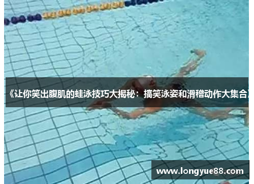 《让你笑出腹肌的蛙泳技巧大揭秘：搞笑泳姿和滑稽动作大集合》