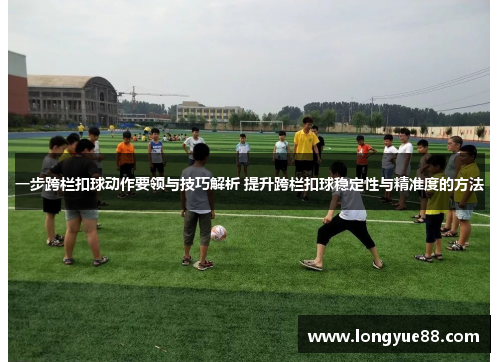 一步跨栏扣球动作要领与技巧解析 提升跨栏扣球稳定性与精准度的方法