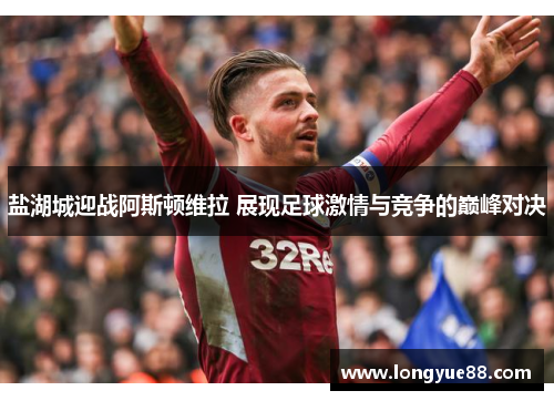 盐湖城迎战阿斯顿维拉 展现足球激情与竞争的巅峰对决