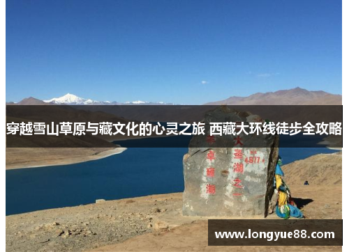 穿越雪山草原与藏文化的心灵之旅 西藏大环线徒步全攻略