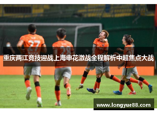 重庆两江竞技迎战上海申花激战全程解析中超焦点大战
